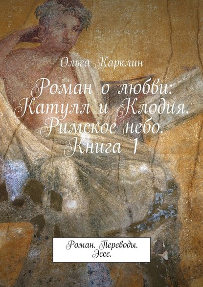 Роман о любви: Катулл и Клодия. Римское небо. Книга 1. Роман. Переводы. Эссе. Роман о любви: Катулл и Клодия. Римское небо. Книга 1. Роман. Переводы. Эссе.