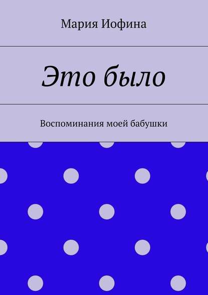 Это было. Воспоминания моей бабушки Это было. Воспоминания моей бабушки