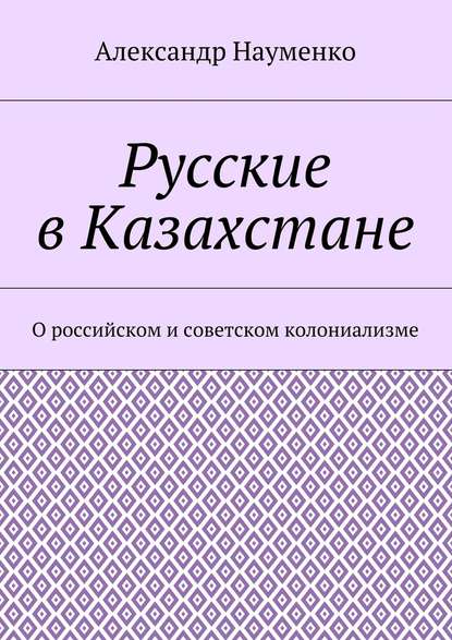 Русские в Казахстане. О российском и советском колониализме Русские в Казахстане. О российском и советском колониализме