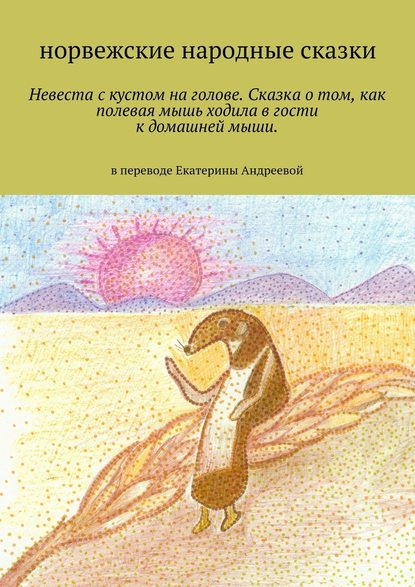 Невеста с кустом на голове. Сказка о том, как полевая мышь ходила в гости к домашней мыши. в переводе Екатерины Андреевой Невеста с кустом на голове. Сказка о том, как полевая мышь ходила в гости к домашней мыши. в переводе Екатерины Андреевой