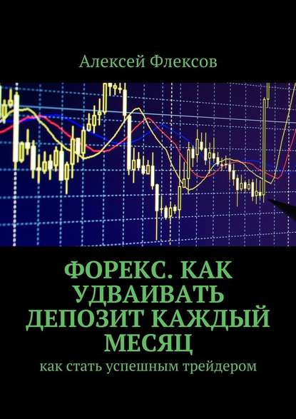 Форекс. Как удваивать депозит каждый месяц. Как стать успешным трейдером Форекс. Как удваивать депозит каждый месяц. Как стать успешным трейдером