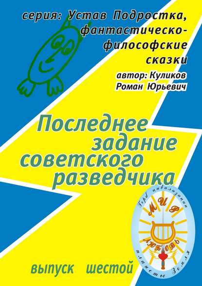 Последнее задание советского разведчика. Серия: Устав Подростка, фантастическо-философские сказки. Выпуск шестой Последнее задание советского разведчика. Серия: Устав Подростка, фантастическо-философские сказки. Выпуск шестой