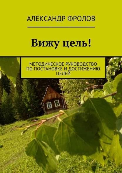 Вижу цель! Методическое руководство по постановке и достижению целей Вижу цель! Методическое руководство по постановке и достижению целей
