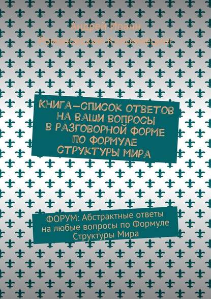 Книга-список ответов на ваши вопросы в разговорной форме по формуле структуры мира. Форум: Абстрактные ответы на любые вопросы по формуле структуры мира
