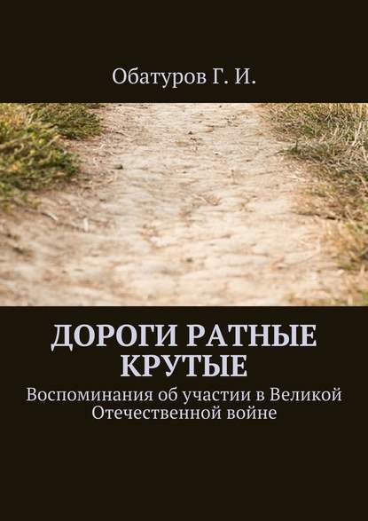 Дороги ратные крутые. Воспоминания об участии в Великой Отечественной войне Дороги ратные крутые. Воспоминания об участии в Великой Отечественной войне