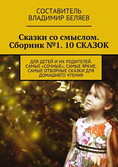 Сказки со смыслом. Сборник №1. 10 СКАЗОК. Для детей и их родителей. Самые «сочные», самые яркие, самые отборные сказки для домашнего чтения