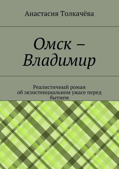 Омск – Владимир. Реалистичный роман об экзистенциальном ужасе перед бытием Омск – Владимир. Реалистичный роман об экзистенциальном ужасе перед бытием