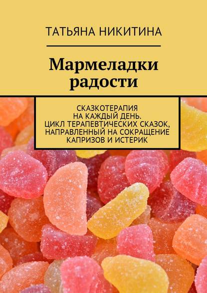 Мармеладки радости. Сказкотерапия на каждый день. Цикл терапевтических сказок, направленный на сокращение капризов и истерик Мармеладки радости. Сказкотерапия на каждый день. Цикл терапевтических сказок, направленный на сокращение капризов и истерик