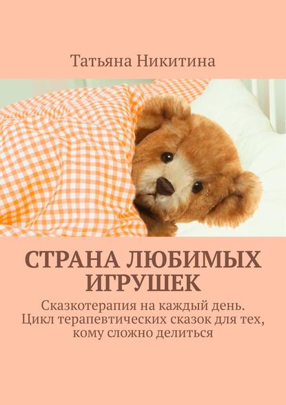 Страна любимых игрушек. Сказкотерапия на каждый день. Цикл терапевтических сказок для тех, кому сложно делиться Страна любимых игрушек. Сказкотерапия на каждый день. Цикл терапевтических сказок для тех, кому сложно делиться