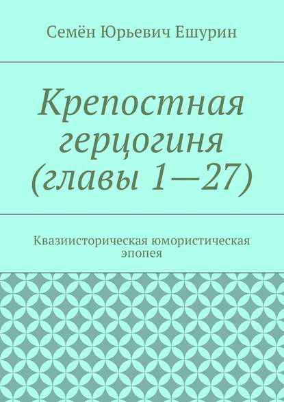 Крепостная герцогиня (главы 1—27). Квазиисторическая юмористическая эпопея Крепостная герцогиня (главы 1—27). Квазиисторическая юмористическая эпопея
