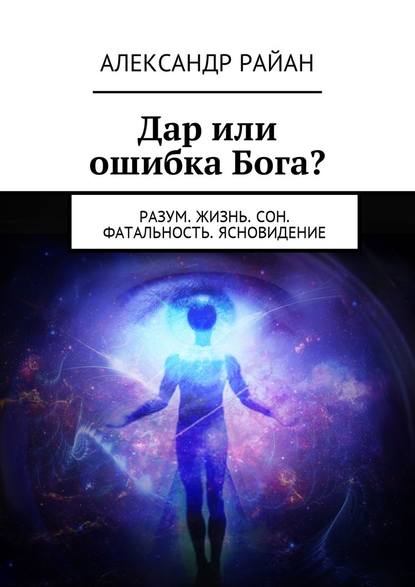 Дар или ошибка Бога? Разум. Жизнь. Сон. Фатальность. Ясновидение Дар или ошибка Бога? Разум. Жизнь. Сон. Фатальность. Ясновидение