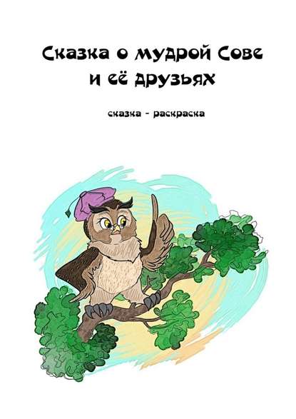 Сказка о мудрой Сове и её друзьях. Сказка-раскраска Сказка о мудрой Сове и её друзьях. Сказка-раскраска