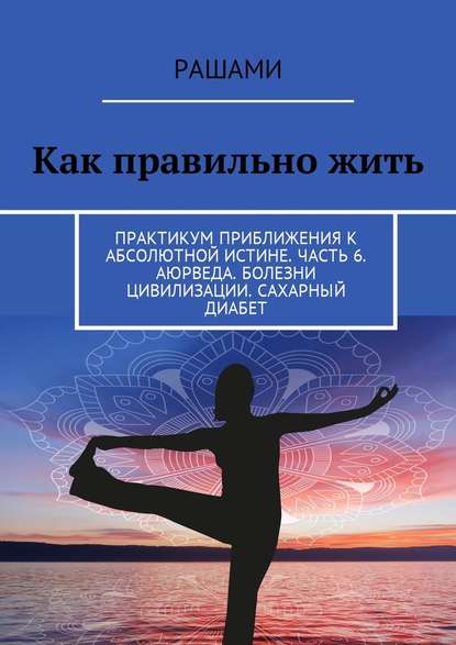 Как правильно жить. Практикум приближения к абсолютной истине. Часть 6. Аюрведа. Болезни цивилизации. Сахарный диабет Как правильно жить. Практикум приближения к абсолютной истине. Часть 6. Аюрведа. Болезни цивилизации. Сахарный диабет