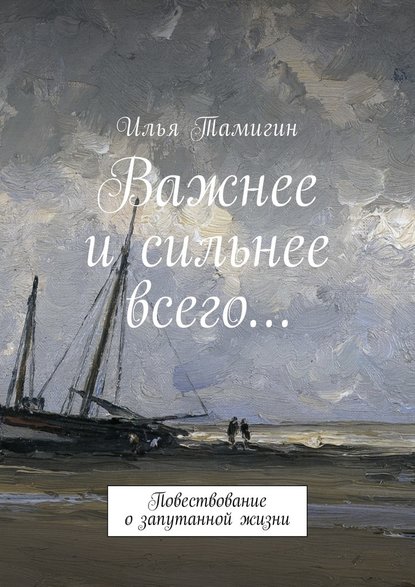 Важнее и сильнее всего… Повествование о запутанной жизни