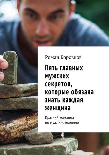Пять главных мужских секретов, которые обязана знать каждая женщина. Краткий конспект по мужчиноведению Пять главных мужских секретов, которые обязана знать каждая женщина. Краткий конспект по мужчиноведению