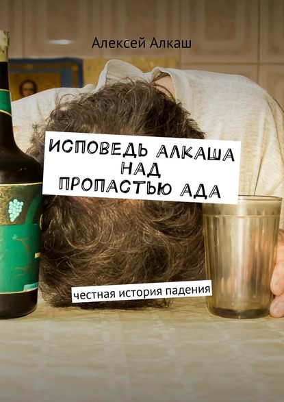 Исповедь алкаша над пропастью ада. Честная история падения Исповедь алкаша над пропастью ада. Честная история падения