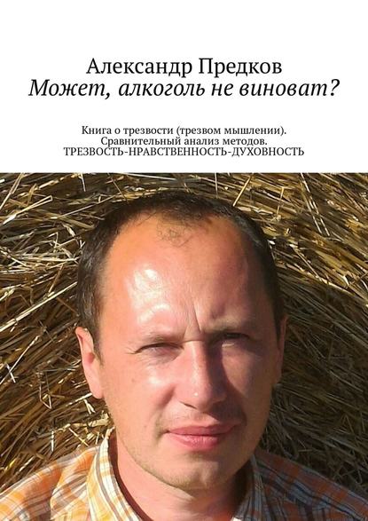 Может, алкоголь не виноват? Книга о трезвости (трезвом мышлении). Сравнительный анализ методов. ТРЕЗВОСТЬ-НРАВСТВЕННОСТЬ-ДУХОВНОСТЬ Может, алкоголь не виноват? Книга о трезвости (трезвом мышлении). Сравнительный анализ методов. ТРЕЗВОСТЬ-НРАВСТВЕННОСТЬ-ДУХОВНОСТЬ