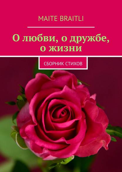 О любви, о дружбе, о жизни. Сборник стихов О любви, о дружбе, о жизни. Сборник стихов