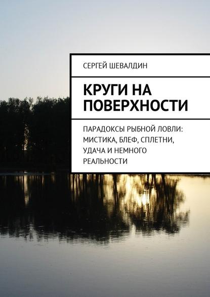 Круги на поверхности. Парадоксы рыбной ловли: мистика, блеф, сплетни, удача и немного реальности Круги на поверхности. Парадоксы рыбной ловли: мистика, блеф, сплетни, удача и немного реальности