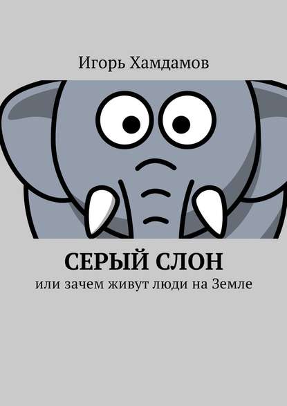 Серый слон. Или зачем живут люди на Земле Серый слон. Или зачем живут люди на Земле