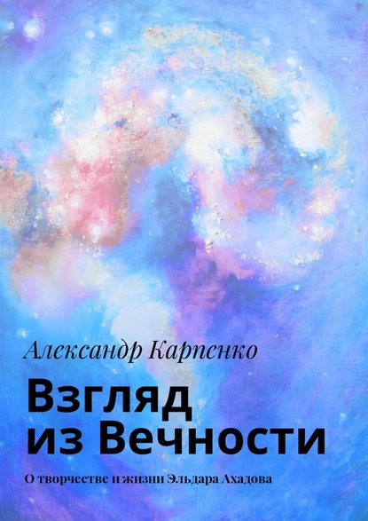Взгляд из Вечности. О творчестве и жизни Эльдара Ахадова Взгляд из Вечности. О творчестве и жизни Эльдара Ахадова
