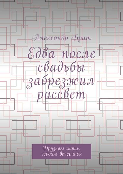 Едва после свадьбы забрезжил рассвет. Друзьям моим, героям вечеринок Едва после свадьбы забрезжил рассвет. Друзьям моим, героям вечеринок