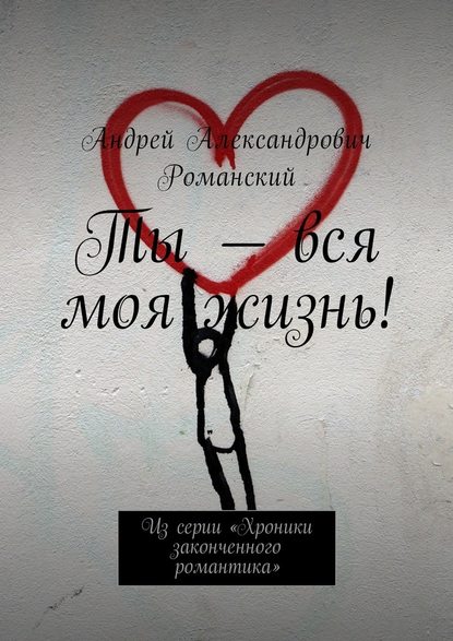 Ты – вся моя жизнь! Из серии «Хроники законченного романтика» Ты – вся моя жизнь! Из серии «Хроники законченного романтика»
