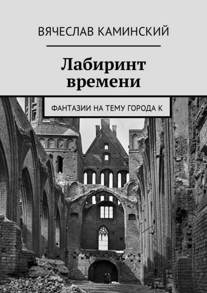 Лабиринт времени. Фантазии на тему города К Лабиринт времени. Фантазии на тему города К