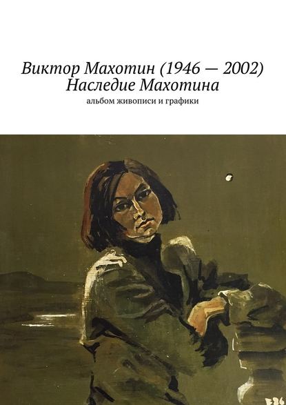 Виктор Махотин (1946 – 2002). Наследие Махотина. Альбом живописи и графики