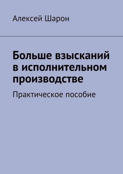 Больше взысканий в исполнительном производстве. Практическое пособие Больше взысканий в исполнительном производстве. Практическое пособие