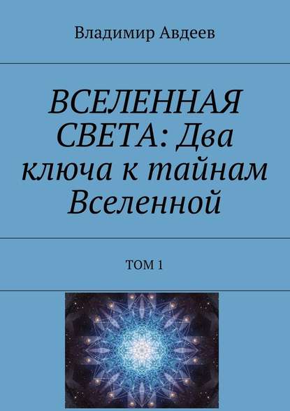ВСЕЛЕННАЯ СВЕТА: Два ключа к тайнам Вселенной. Том 1 ВСЕЛЕННАЯ СВЕТА: Два ключа к тайнам Вселенной. Том 1