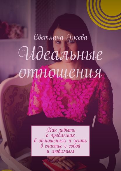 Идеальные отношения. Как забыть о проблемах в отношениях и жить в счастье с собой и любимым Идеальные отношения. Как забыть о проблемах в отношениях и жить в счастье с собой и любимым