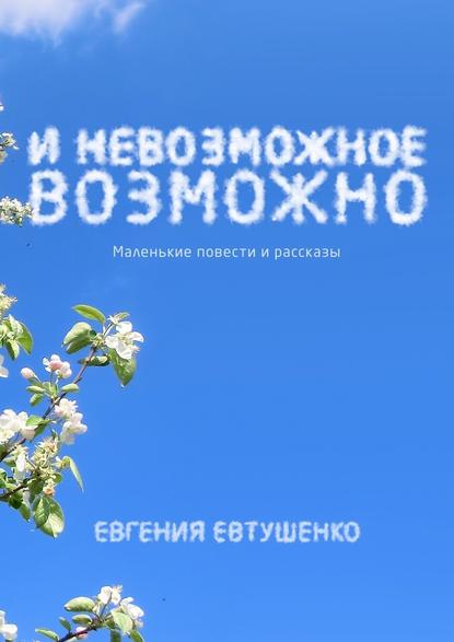 И невозможное возможно. Маленькие повести и рассказы И невозможное возможно. Маленькие повести и рассказы
