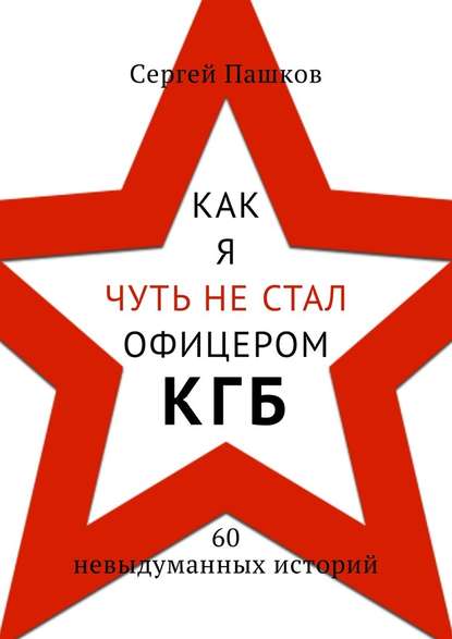 Как я чуть не стал офицером КГБ. 60 невыдуманных историй Как я чуть не стал офицером КГБ. 60 невыдуманных историй