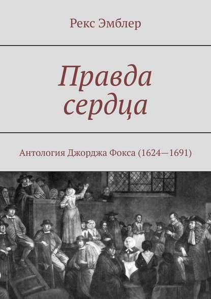 Правда сердца. Антология Джорджа Фокса (1624—1691): сборник отрывков, систематизация и перевод на современный английский язык