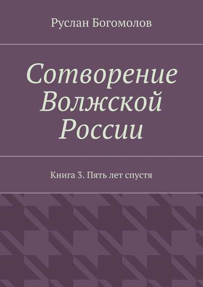 Сотворение Волжской России. Книга 3. Пять лет спустя Сотворение Волжской России. Книга 3. Пять лет спустя