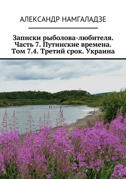 Записки рыболова-любителя. Часть 7. Путинские времена. Том 7.4. Третий срок. Украина Записки рыболова-любителя. Часть 7. Путинские времена. Том 7.4. Третий срок. Украина