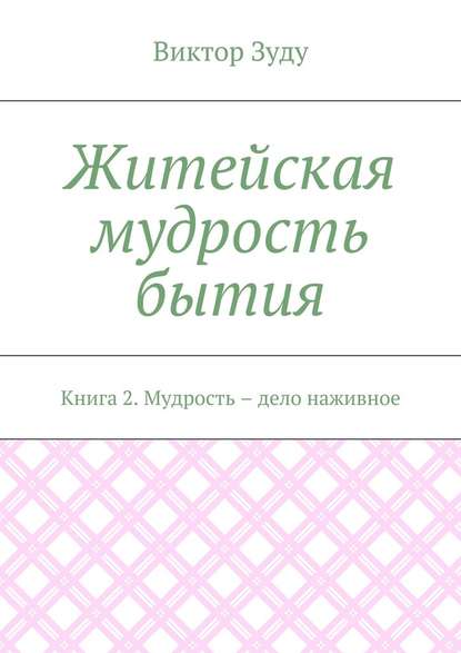 Житейская мудрость бытия. Книга 2. Мудрость – дело наживное Житейская мудрость бытия. Книга 2. Мудрость – дело наживное