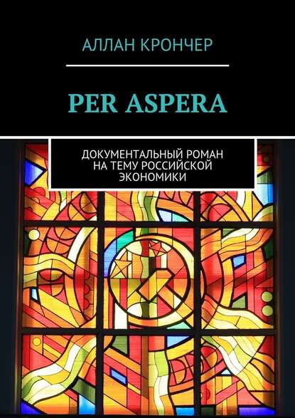 PER ASPERА. Документальный роман на тему российской экономики PER ASPERА. Документальный роман на тему российской экономики
