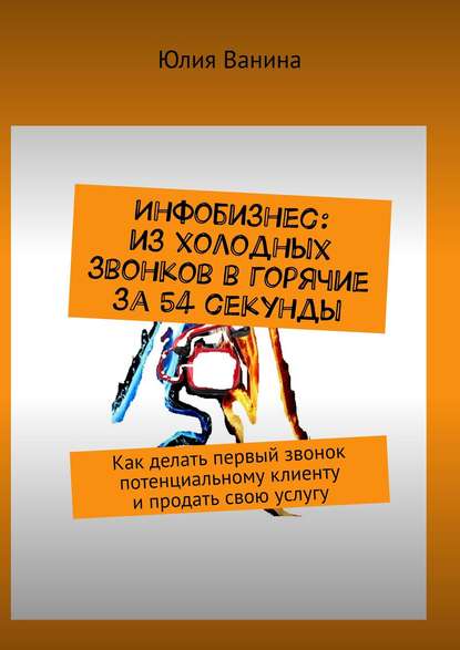 Инфобизнес: из холодных звонков в горячие за 54 секунды. Как делать первый звонок потенциальному клиенту и продать свою услугу Инфобизнес: из холодных звонков в горячие за 54 секунды. Как делать первый звонок потенциальному клиенту и продать свою услугу