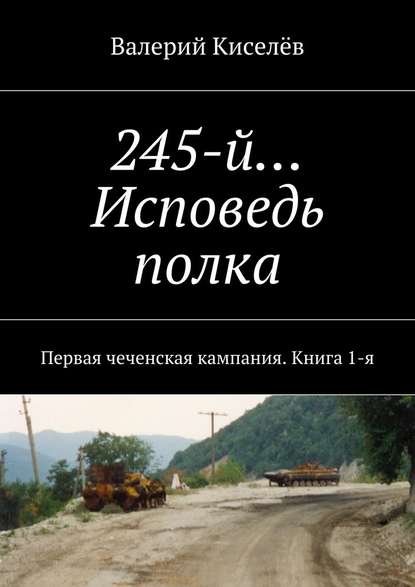 245-й… Исповедь полка. Первая чеченская кампания. Книга 1-я 245-й… Исповедь полка. Первая чеченская кампания. Книга 1-я