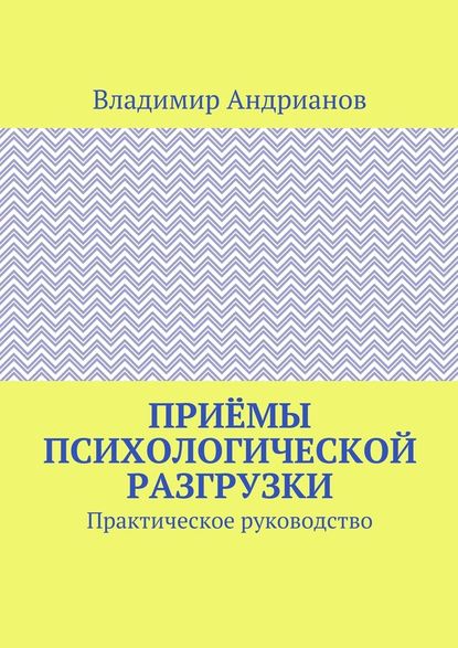 Приёмы психологической разгрузки. Практическое руководство Приёмы психологической разгрузки. Практическое руководство
