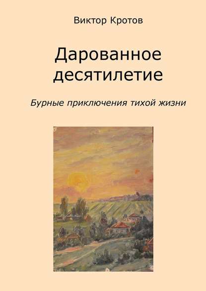 Дарованное десятилетие. Бурные приключения тихой жизни Дарованное десятилетие. Бурные приключения тихой жизни