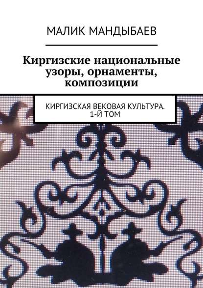 Киргизские национальные узоры, орнаменты, композиции. Киргизская вековая культура. 1-й том Киргизские национальные узоры, орнаменты, композиции. Киргизская вековая культура. 1-й том