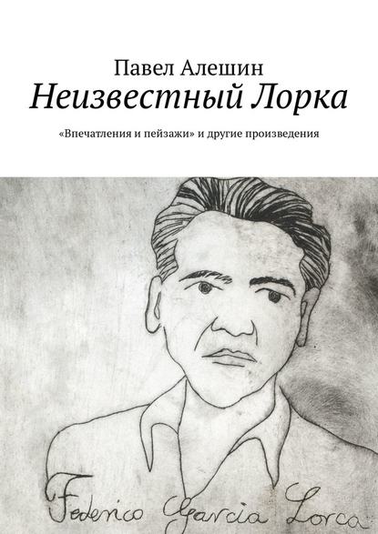 Неизвестный Лорка. «Впечатления и пейзажи» и другие произведения Неизвестный Лорка. «Впечатления и пейзажи» и другие произведения