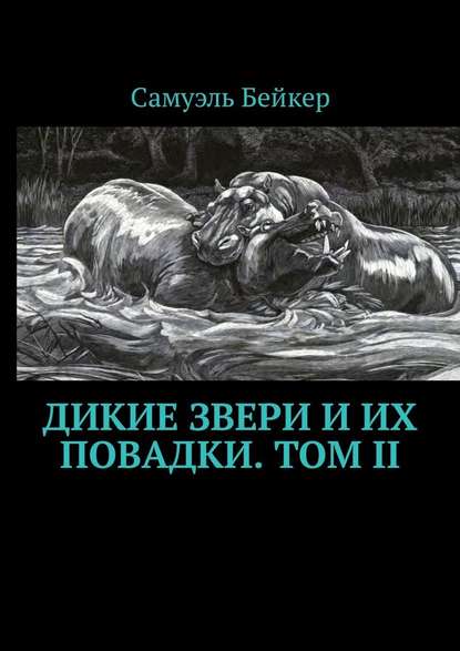 Дикие звери и их повадки. Том II. Мемуары охотника на крупную дичь Дикие звери и их повадки. Том II. Мемуары охотника на крупную дичь