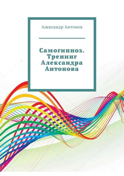 Самогипноз. Тренинг Александра Антонова Самогипноз. Тренинг Александра Антонова