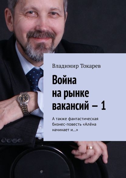 Война на рынке вакансий – 1. А также фантастическая бизнес-повесть «Алёна начинает и…» Война на рынке вакансий – 1. А также фантастическая бизнес-повесть «Алёна начинает и…»