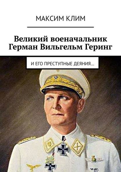 Великий военачальник Герман Вильгельм Геринг. И его преступные деяния… Великий военачальник Герман Вильгельм Геринг. И его преступные деяния…