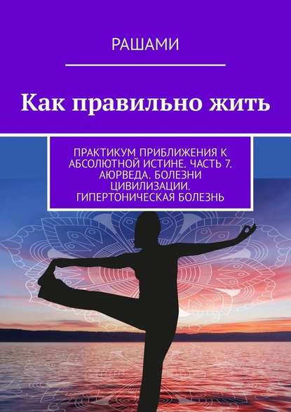 Как правильно жить. Практикум приближения к абсолютной истине. Часть 7. Аюрведа. Болезни цивилизации. Гипертоническая болезнь Как правильно жить. Практикум приближения к абсолютной истине. Часть 7. Аюрведа. Болезни цивилизации. Гипертоническая болезнь